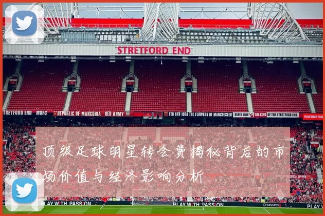 顶级足球明星转会费揭秘背后的市场价值与经济影响分析