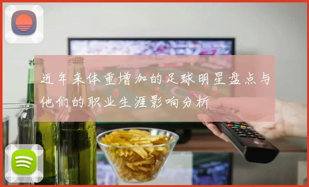 近年来体重增加的足球明星盘点与他们的职业生涯影响分析