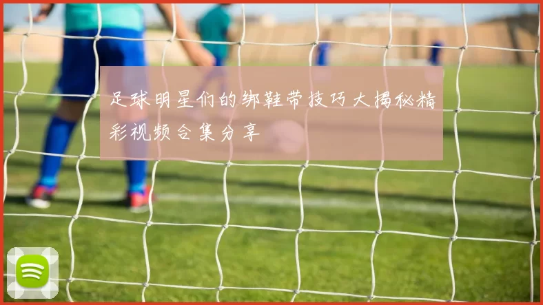 足球明星们的绑鞋带技巧大揭秘精彩视频合集分享