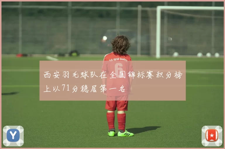 西安羽毛球队在全国锦标赛积分榜上以71分稳居第一名