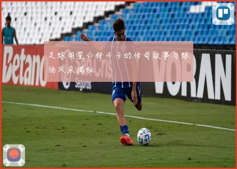 足球明星公仔卡卡的传奇故事与球场风采揭秘