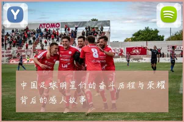 中国足球明星们的奋斗历程与荣耀背后的感人故事