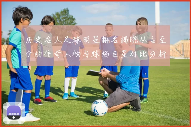 历史名人足球明星排名揭晓从古至今的传奇人物与球场巨星对比分析