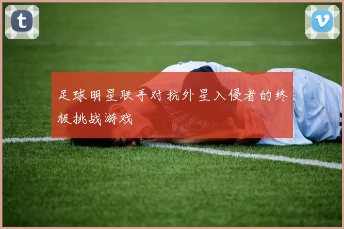 足球明星联手对抗外星入侵者的终极挑战游戏