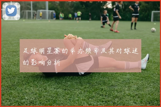 足球明星赛的举办频率及其对球迷的影响分析