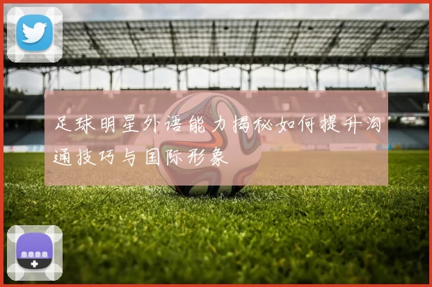 足球明星外语能力揭秘如何提升沟通技巧与国际形象
