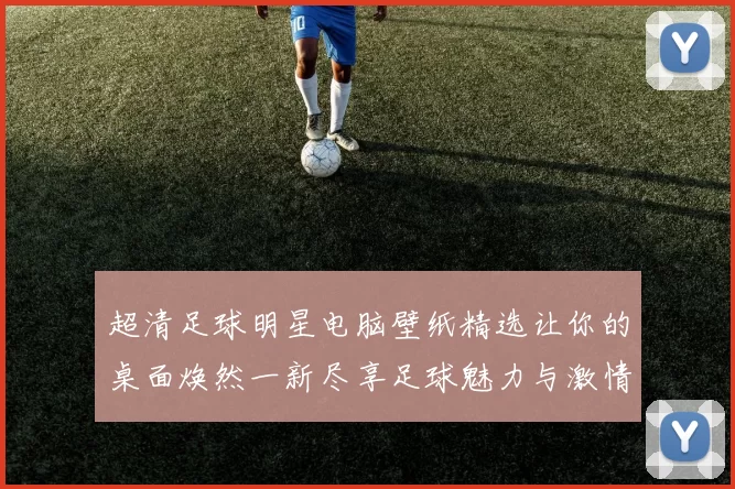 超清足球明星电脑壁纸精选让你的桌面焕然一新尽享足球魅力与激情