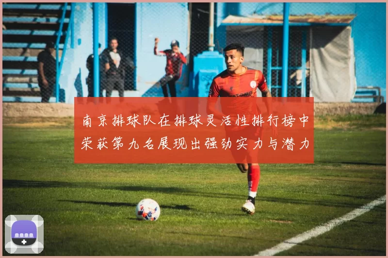 南京排球队在排球灵活性排行榜中荣获第九名展现出强劲实力与潜力