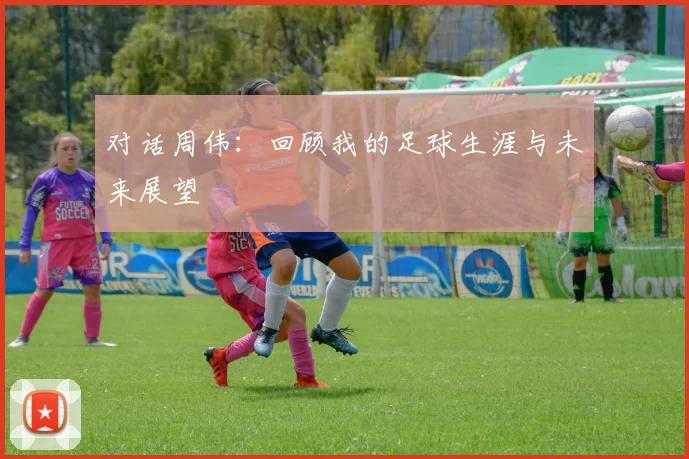 对话周伟：回顾我的足球生涯与未来展望