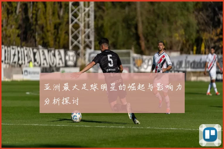 亚洲最大足球明星的崛起与影响力分析探讨