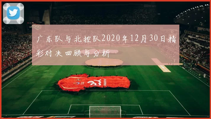 广东队与北控队2020年12月30日精彩对决回顾与分析