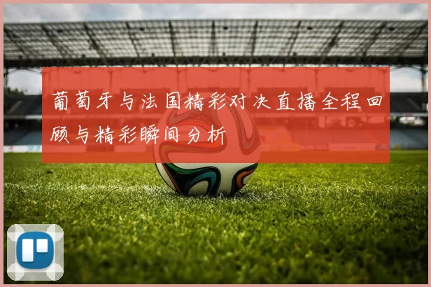 葡萄牙与法国精彩对决直播全程回顾与精彩瞬间分析