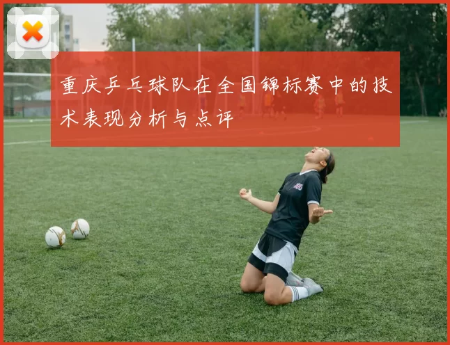 重庆乒乓球队在全国锦标赛中的技术表现分析与点评