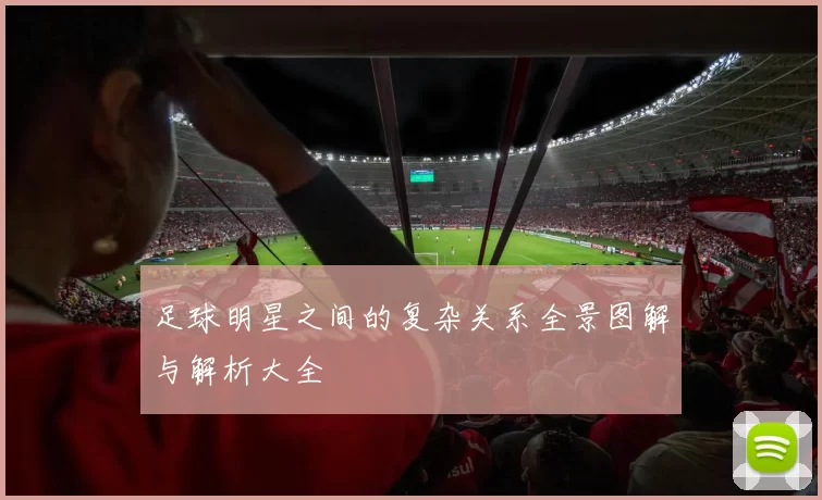 足球明星之间的复杂关系全景图解与解析大全