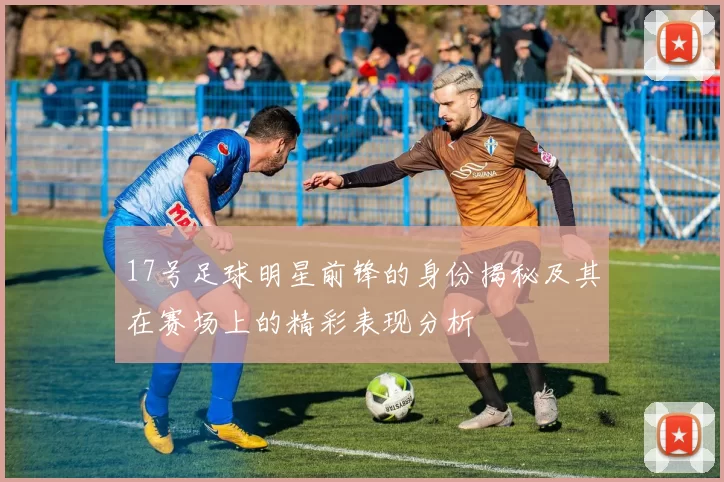 17号足球明星前锋的身份揭秘及其在赛场上的精彩表现分析