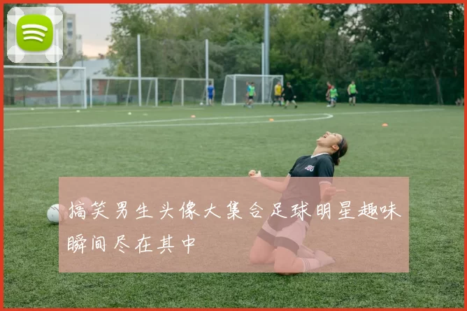 搞笑男生头像大集合足球明星趣味瞬间尽在其中