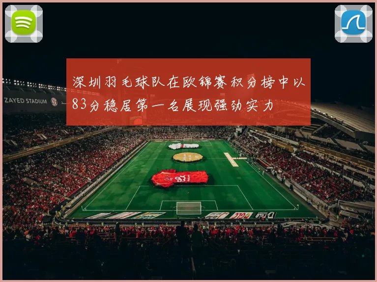 深圳羽毛球队在欧锦赛积分榜中以83分稳居第一名展现强劲实力