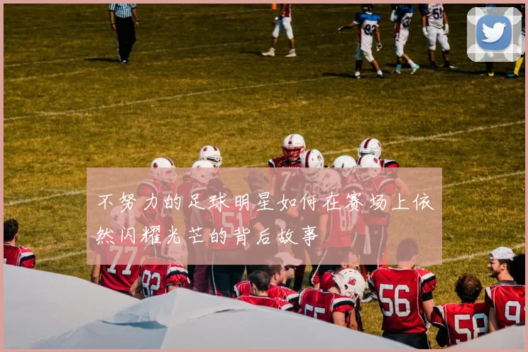 不努力的足球明星如何在赛场上依然闪耀光芒的背后故事