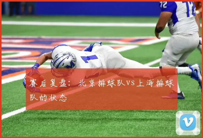 赛后复盘：北京排球队vs上海排球队的状态