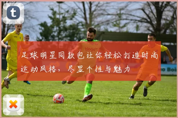 足球明星同款包让你轻松打造时尚运动风格，尽显个性与魅力