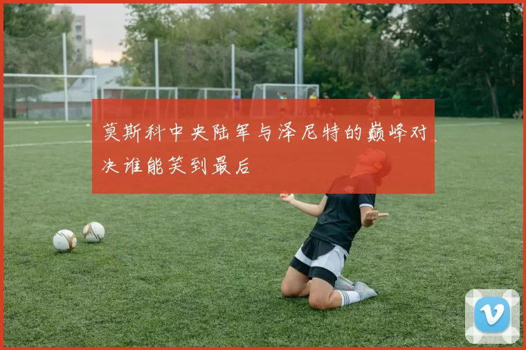 莫斯科中央陆军与泽尼特的巅峰对决谁能笑到最后