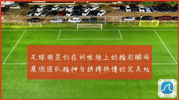 足球明星们在训练场上的精彩瞬间展现团队精神与拼搏热情的完美结合