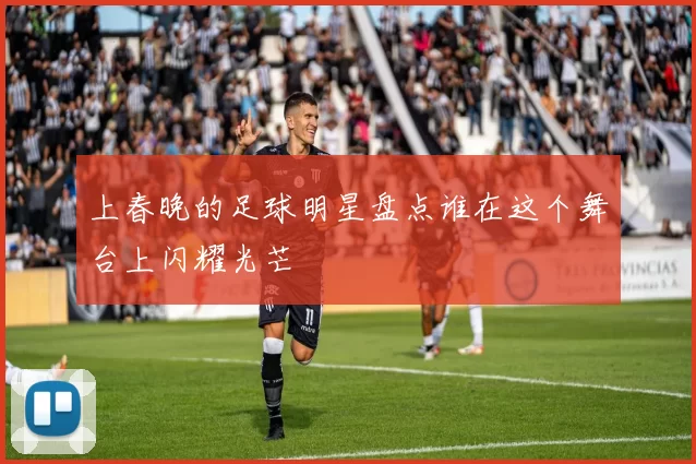 上春晚的足球明星盘点谁在这个舞台上闪耀光芒