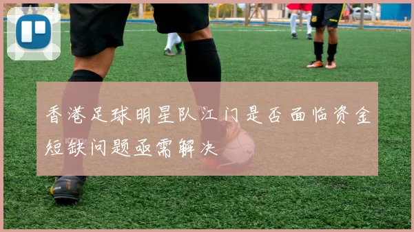 香港足球明星队江门是否面临资金短缺问题亟需解决