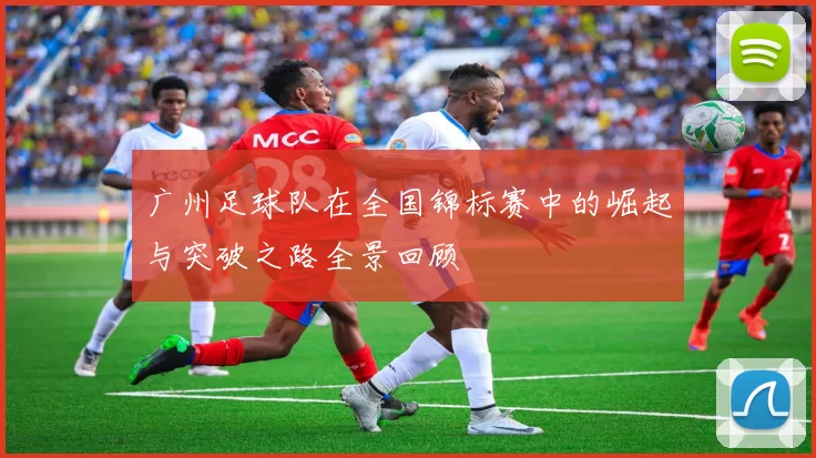 广州足球队在全国锦标赛中的崛起与突破之路全景回顾