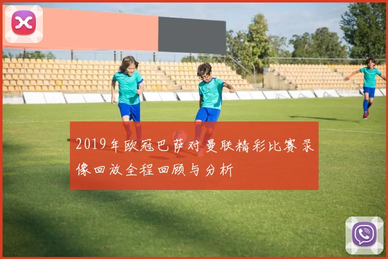 2019年欧冠巴萨对曼联精彩比赛录像回放全程回顾与分析
