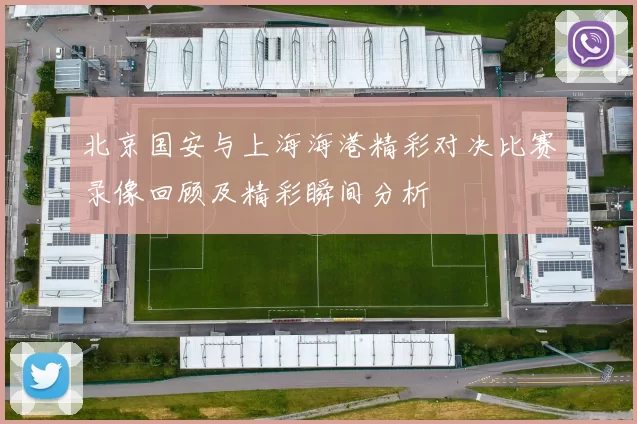 北京国安与上海海港精彩对决比赛录像回顾及精彩瞬间分析