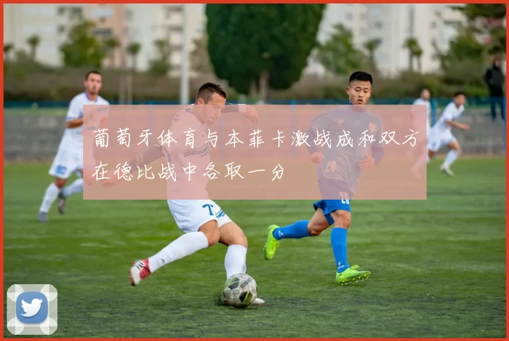 葡萄牙体育与本菲卡激战成和双方在德比战中各取一分