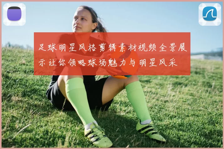 足球明星风格剪辑素材视频全景展示让你领略球场魅力与明星风采