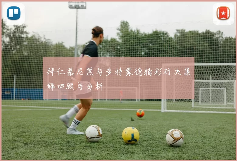 拜仁慕尼黑与多特蒙德精彩对决集锦回顾与分析