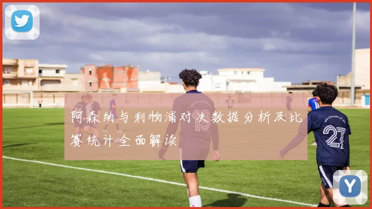 阿森纳与利物浦对决数据分析及比赛统计全面解读