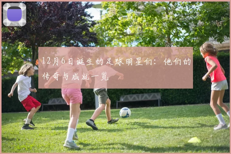 12月6日诞生的足球明星们：他们的传奇与成就一览