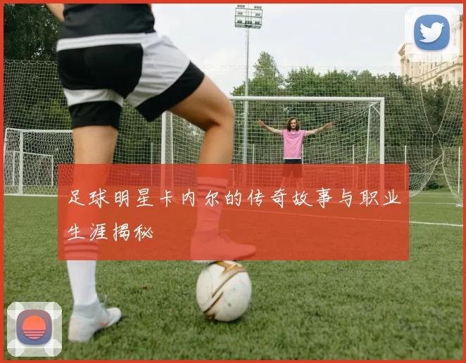 足球明星卡内尔的传奇故事与职业生涯揭秘