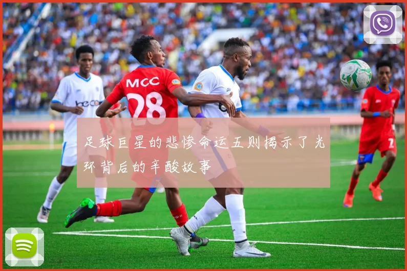 足球巨星的悲惨命运五则揭示了光环背后的辛酸故事