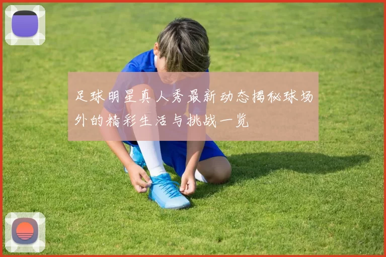 足球明星真人秀最新动态揭秘球场外的精彩生活与挑战一览