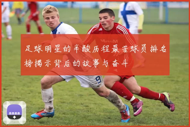 足球明星的辛酸历程最苦球员排名榜揭示背后的故事与奋斗