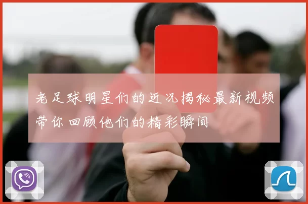 老足球明星们的近况揭秘最新视频带你回顾他们的精彩瞬间