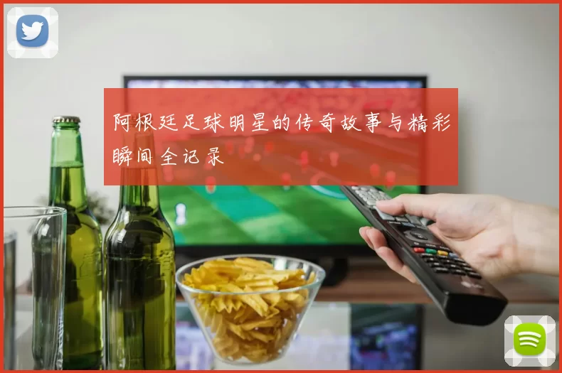 阿根廷足球明星的传奇故事与精彩瞬间全记录
