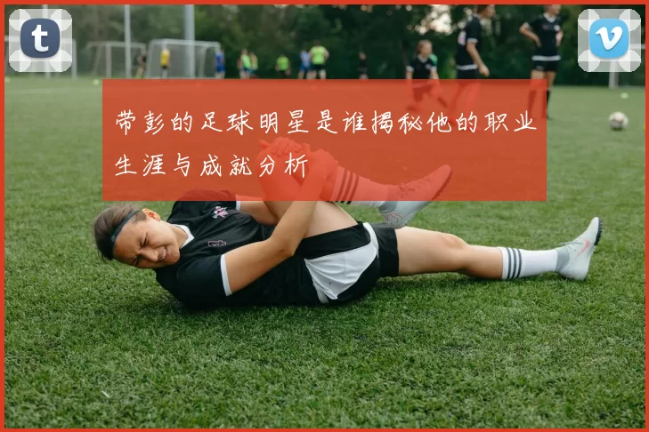 带彭的足球明星是谁揭秘他的职业生涯与成就分析