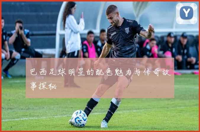 巴西足球明星的配色魅力与传奇故事探秘