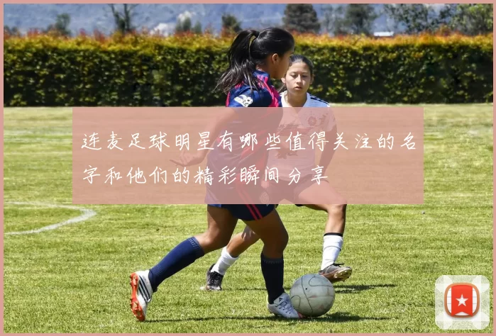 连麦足球明星有哪些值得关注的名字和他们的精彩瞬间分享