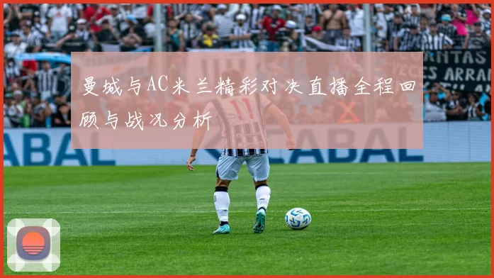 曼城与AC米兰精彩对决直播全程回顾与战况分析