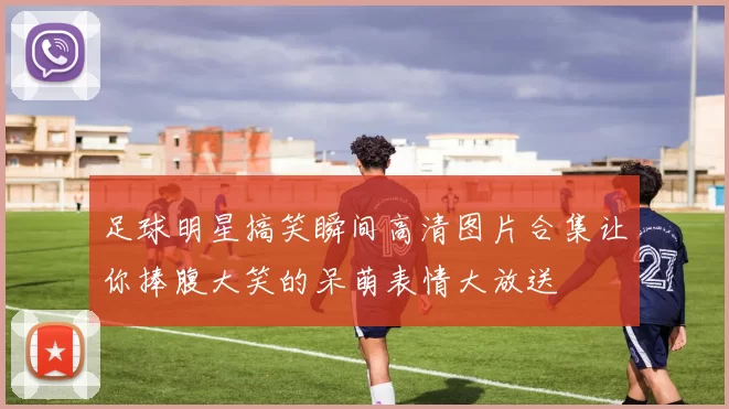 足球明星搞笑瞬间高清图片合集让你捧腹大笑的呆萌表情大放送