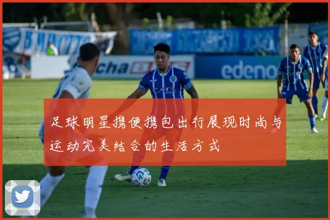足球明星携便携包出行展现时尚与运动完美结合的生活方式
