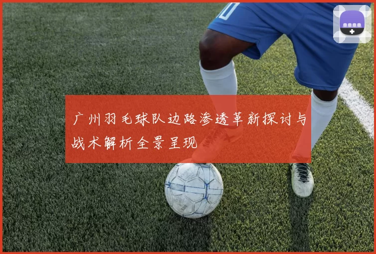 广州羽毛球队边路渗透革新探讨与战术解析全景呈现
