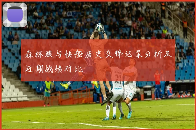森林狼与快船历史交锋记录分析及近期战绩对比